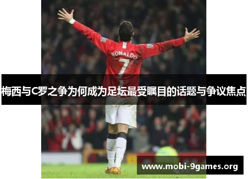 梅西与C罗之争为何成为足坛最受瞩目的话题与争议焦点
