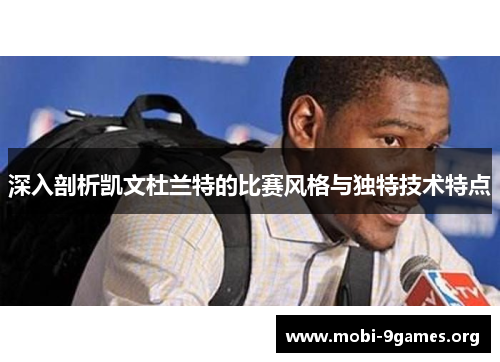 深入剖析凯文杜兰特的比赛风格与独特技术特点