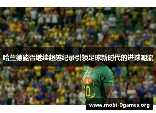 哈兰德能否继续超越纪录引领足球新时代的进球潮流