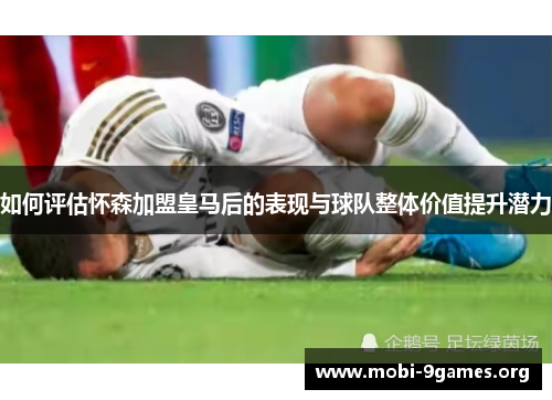 如何评估怀森加盟皇马后的表现与球队整体价值提升潜力