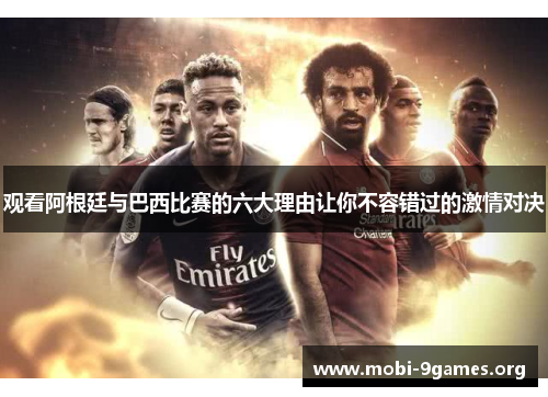 观看阿根廷与巴西比赛的六大理由让你不容错过的激情对决