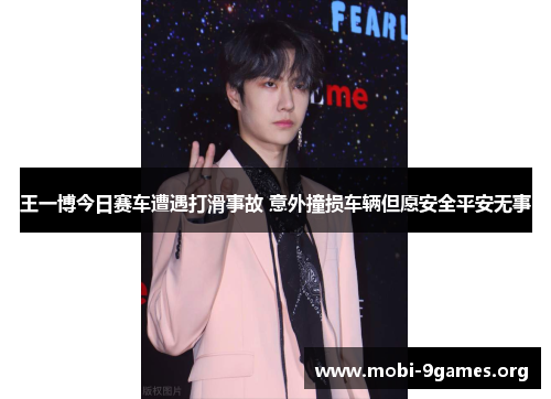 王一博今日赛车遭遇打滑事故 意外撞损车辆但愿安全平安无事