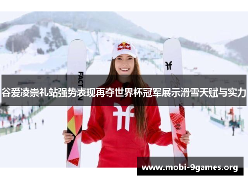 谷爱凌崇礼站强势表现再夺世界杯冠军展示滑雪天赋与实力