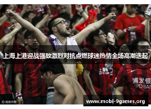 上海上港迎战强敌激烈对抗点燃球迷热情全场高潮迭起