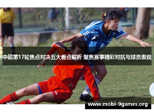 中超第17轮焦点对决五大看点解析 聚焦赛事精彩对抗与球员表现