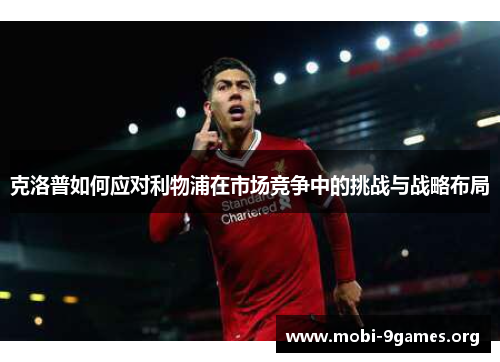 克洛普如何应对利物浦在市场竞争中的挑战与战略布局