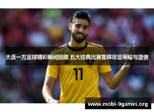 大连一方足球精彩瞬间回顾 五大经典比赛集锦尽显荣耀与激情