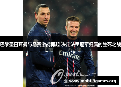 巴黎圣日耳曼与马赛激战再起 决定法甲冠军归属的生死之战