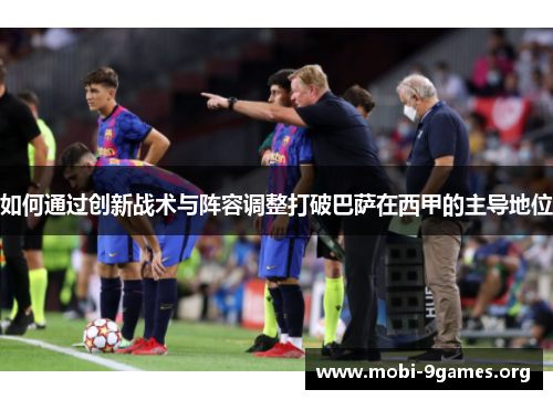 如何通过创新战术与阵容调整打破巴萨在西甲的主导地位 如何通过创新战术与阵容调整打破巴萨在西甲的主导地位