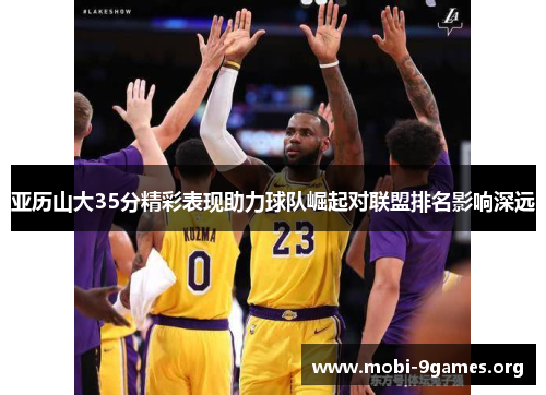 亚历山大35分精彩表现助力球队崛起对联盟排名影响深远