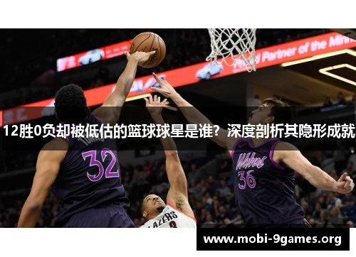 12胜0负却被低估的篮球球星是谁？深度剖析其隐形成就