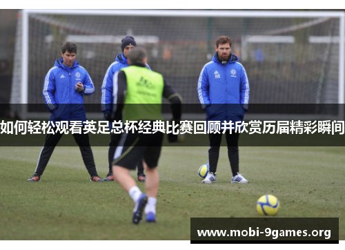 如何轻松观看英足总杯经典比赛回顾并欣赏历届精彩瞬间