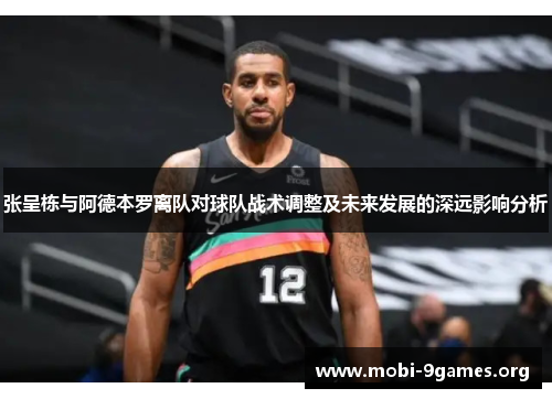张呈栋与阿德本罗离队对球队战术调整及未来发展的深远影响分析 张呈栋与阿德本罗离队对球队战术调整及未来发展的深远影响分析