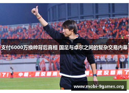 支付6000万换帅背后真相 国足与卓尔之间的复杂交易内幕