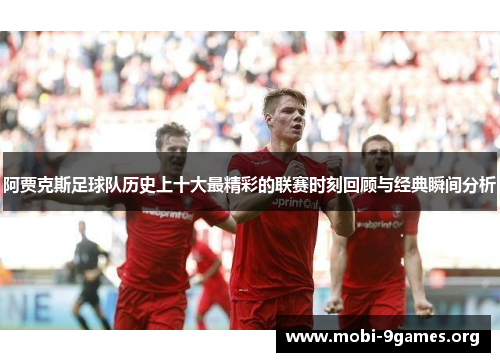 阿贾克斯足球队历史上十大最精彩的联赛时刻回顾与经典瞬间分析 阿贾克斯足球队历史上十大最精彩的联赛时刻回顾与经典瞬间分析