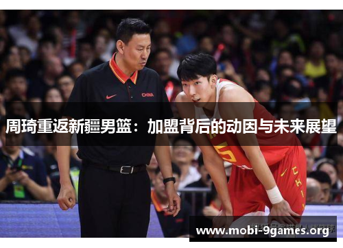 周琦重返新疆男篮：加盟背后的动因与未来展望
