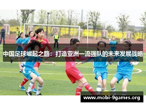 中国足球崛起之路：打造亚洲一流强队的未来发展战略