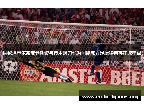 揭秘洛塞尔索成长轨迹与技术魅力他为何能成为足坛独特存在球星级